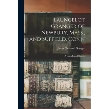 Launcelot Granger of Newbury, Mass., and Suffield, Conn: A Genealogical History
