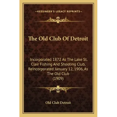The Old Club Of Detroit: Incorporated 1872 As The Lake St. Clair Fishing And Shooting Club, Reincorporated January 12, 1906, As The Old Club (1909)