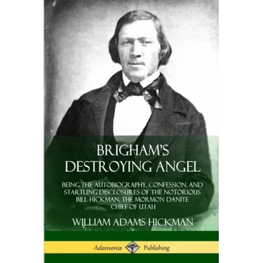 Brigham's Destroying Angel: Being the Autobiography, Confession, and Startling Disclosures of the Notorious Bill Hickman, the Mormon Danite Chief