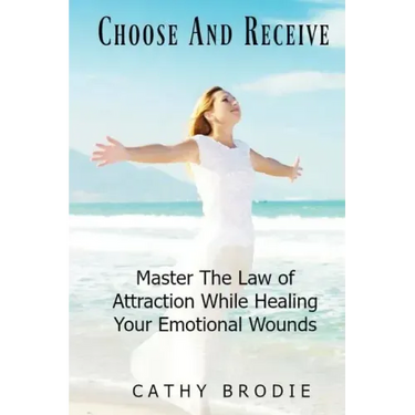 Choose and Receive: Master the Law of Attraction While Healing Your Emotional Wounds