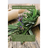 Herbal Antibiotics: Beginners Guide to Using Herbal Medicine to Prevent, Treat and Heal Ilness with Natural Antibiotics and Antivirals