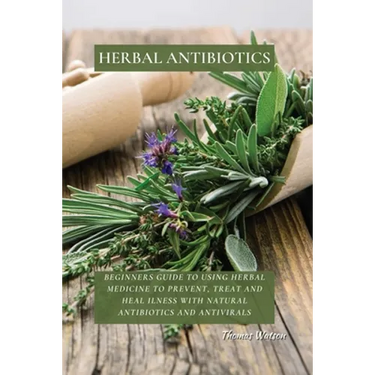 Herbal Antibiotics: Beginners Guide to Using Herbal Medicine to Prevent, Treat and Heal Ilness with Natural Antibiotics and Antivirals