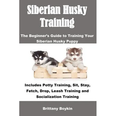 Siberian Husky Training: The Beginner's Guide to Training Your Siberian Husky Puppy: Includes Potty Training, Sit, Stay, Fetch, Drop, Leash Tra