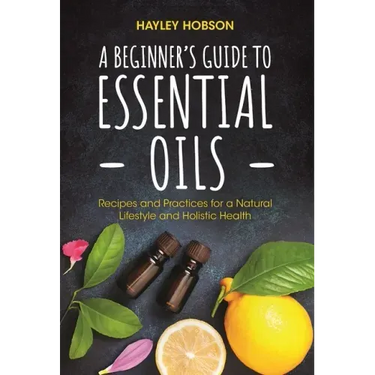 A Beginner's Guide to Essential Oils: Recipes and Practices for a Natural Lifestyle and Holistic Health (Essential Oils Reference Guide, Aromatherapy
