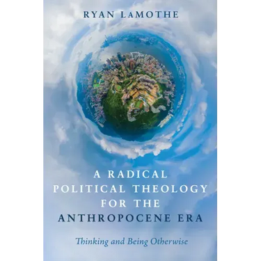 A Radical Political Theology for the Anthropocene Era: Thinking and Being Otherwise