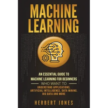 Machine Learning: An Essential Guide to Machine Learning for Beginners Who Want to Understand Applications, Artificial Intelligence, Dat