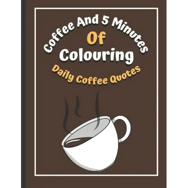 Coffee And 5 Minutes Of Colouring: Coloring Book Of Fun Coffee Quotes. (Cuss Word, Plus Bonus Coffee Self-Talk Journal)