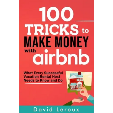 100 Tricks to Make Money with Airbnb: What Every Successful Vacation Rental Host Needs to Know and Do