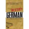 Talk Dirty German: Beyond Schmutz: The Curses, Slang, and Street Lingo You Need to Know to Speak Deutsch