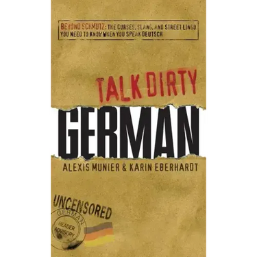Talk Dirty German: Beyond Schmutz: The Curses, Slang, and Street Lingo You Need to Know to Speak Deutsch