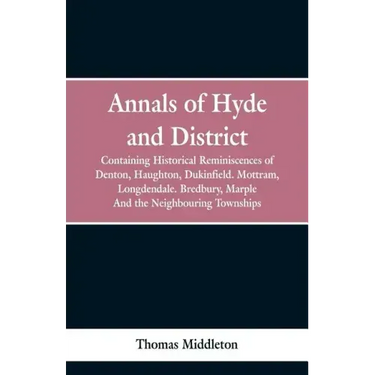 Annals of Hyde and District: Containing Historical Reminiscences of Denton, Haughton, Dukinfield. Mottram, Longdendale. Bredbury, Marple. And the N