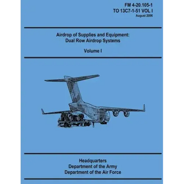 Airdrop of Supplies and Equipment: Dual Row Airdrop Systems - Volume I (FM 4-20.105-1 / TO 13C7-1-51 VOL I)