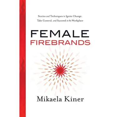 Female Firebrands: Stories and Techniques to Ignite Change, Take Control, and Succeed in the Workplace