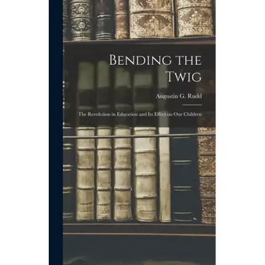 Bending the Twig; the Revolution in Education and its Effect on our Children