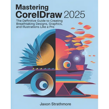 Mastering CorelDRAW 2025: The Definitive Guide to Creating Breathtaking Designs, Graphics, and Illustrations Like a Pro
