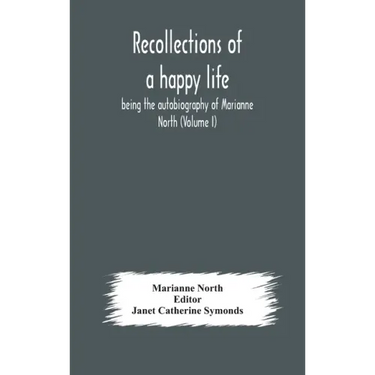 Recollections of a happy life, being the autobiography of Marianne North (Volume I)