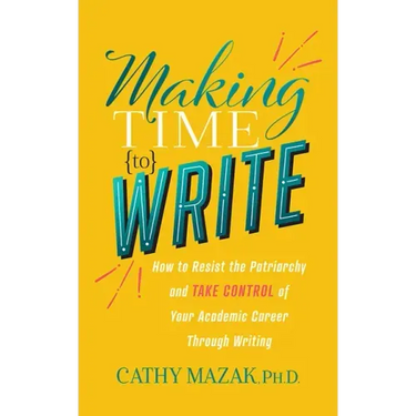 Making Time to Write: How to Resist the Patriarchy and Take Control of Your Academic Career Through Writing