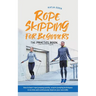 Rope Skipping for Beginners - The Practice Book: How to Learn Rope Jumping Quickly, Acquire Jumping Techniques in No Time and Continuously Improve You