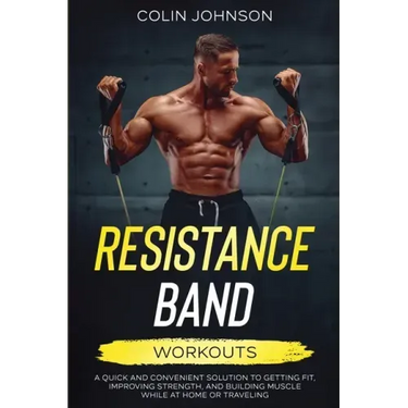 Resistance Band Workouts; A Quick and Convenient Solution to Getting Fit, Improving Strength, and Building Muscle While at Home or Traveling