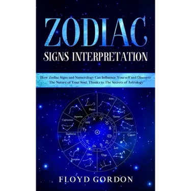 Zodiac Signs Interpretation: Learn How Zodiac Signs and Numerology Can Influence Yourself and Discover the Nature of Your Soul, thanks to the Secre