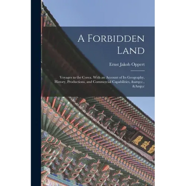 A Forbidden Land: Voyages to the Corea. With an Account of Its Geography, History, Productions, and Commercial Capabilities, &c., &c