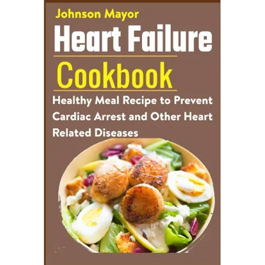 Heart Failure Cookbook: Healthy Meal Recipe to Prevent Cardiac Arrest and Other Heart Related Diseases