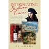 Intoxicating Southern France: Uncorking the Magic in the French Riviera, Provence, Languedoc, Dordogne, and Bordeaux