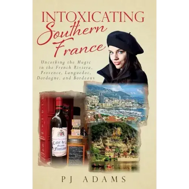 Intoxicating Southern France: Uncorking the Magic in the French Riviera, Provence, Languedoc, Dordogne, and Bordeaux