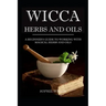 Wicca Herbs and Oils: A Beginner's Guide to Working with Magical Herbs and Oils