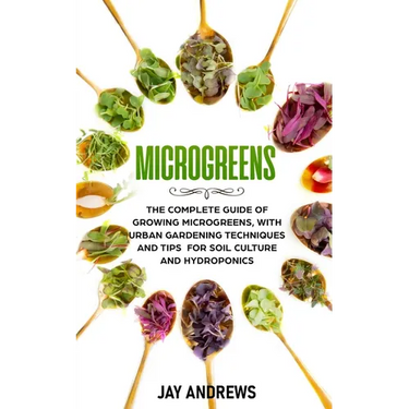Microgreens: The Complete Guide of Growing Microgreens, with Urban Gardening Techniques and Tips for Soil Culture and Hydroponics