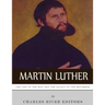 Martin Luther: The Life of the Man and the Legacy of the Reformer