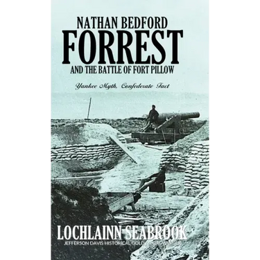 Nathan Bedford Forrest and the Battle of Fort Pillow: Yankee Myth, Confederate Fact