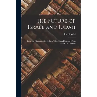 The Future of Israel and Judah: Being the Discourses On the Lost Tribes From How and When the World Will End