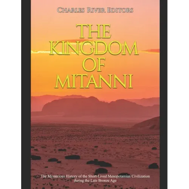 The Kingdom of Mitanni: The Mysterious History of the Short-Lived Mesopotamian Civilization during the Late Bronze Age