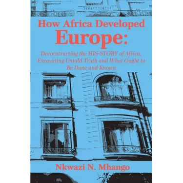 How Africa Developed Europe: Deconstructing the His-story of Africa, Excavating Untold Truth and What Ought to Be Done and Known