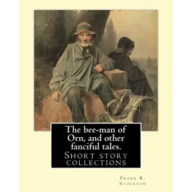 The bee-man of Orn, and other fanciful tales. By: Frank R. Stockton: Frank Richard Stockton (April 5, 1834 - April 20, 1902) was an American writer an