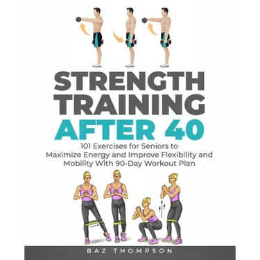 Strength Training After 40: 101 Exercises for Seniors to Maximize Energy and Improve Flexibility and Mobility with 90-Day Workout Plan