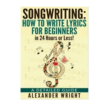 How to write a song: How to Write Lyrics for Beginners in 24 Hours or Less!: A Detailed Guide