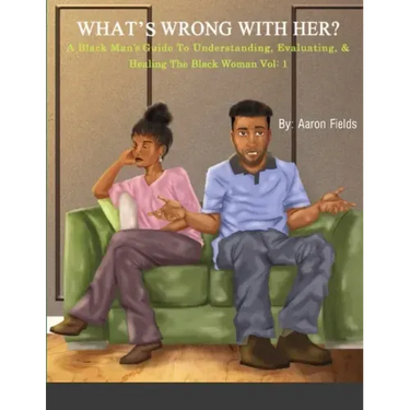 What's Wrong With Her: A Black Man's Guide To Understanding, Evaluating, & Healing The Black Woman