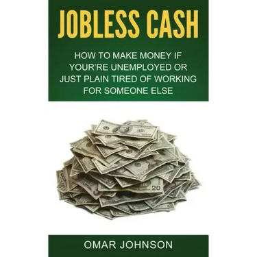 Jobless Cash: How To Make Money If You're Unemployed Or Just Plain Tired Of Working For Someone Else