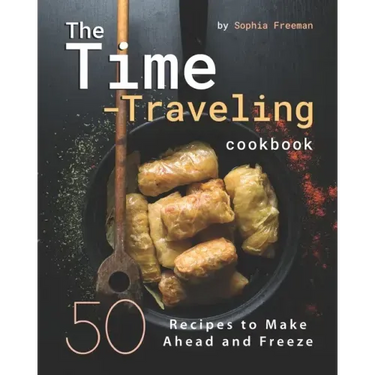 The Time-Traveling Cookbook: 50 Recipes to Make Ahead and Freeze