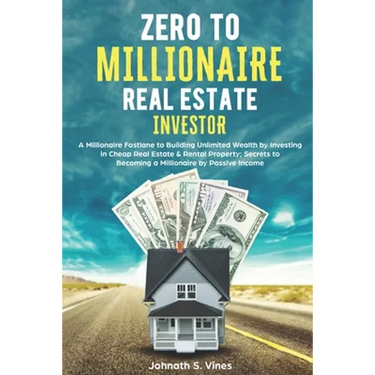 Zero to Millionaire Real Estate Investor: A Millionaire Fastlane to Building Unlimited Wealth by Investing in Cheap Real Estate & Rental Property; Sec