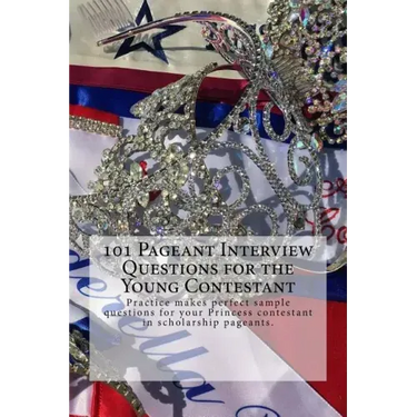 101 Pageant Interview Questions for the Young Contestant: Practice makes perfect sample questions for your Princess contestant in scholarship pageants