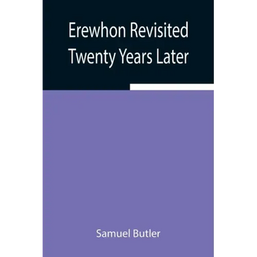 Erewhon Revisited Twenty Years Later, Both by the Original Discoverer of the Country and by His Son