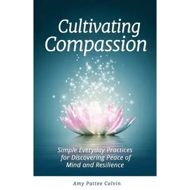 Cultivating Compassion: Simple Everyday Practices for Discovering Peace of Mind and Resilience