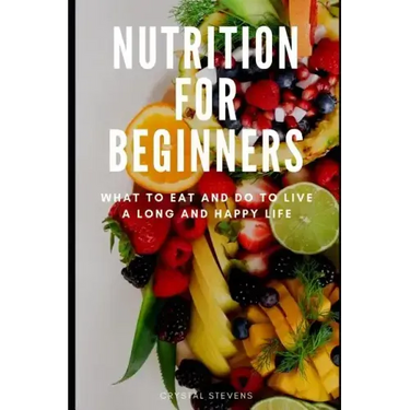 Nutrition for Beginners: What to Eat and Do to Live a Long and Happy Life