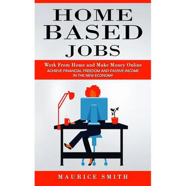 Home Based Jobs: Work From Home and Make Money Online (Achieve Financial Freedom and Passive Income in the New Economy)