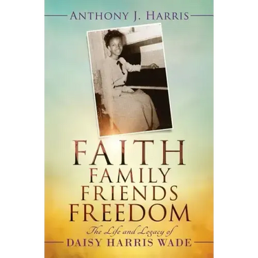 Faith, Family, Friends, Freedom: The Life and Legacy of Daisy Harris Wade