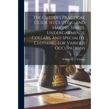 The Cutter's Practical Guide to Cutting and Making Shirts, Undergarments, Collars, and Specialite Clothing for Various Occupations