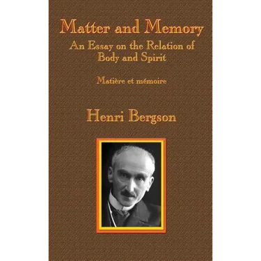 Matter and Memory: An Essay on the Relation of Body and Spirit
